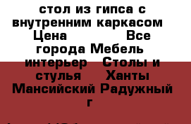 стол из гипса с внутренним каркасом › Цена ­ 21 000 - Все города Мебель, интерьер » Столы и стулья   . Ханты-Мансийский,Радужный г.